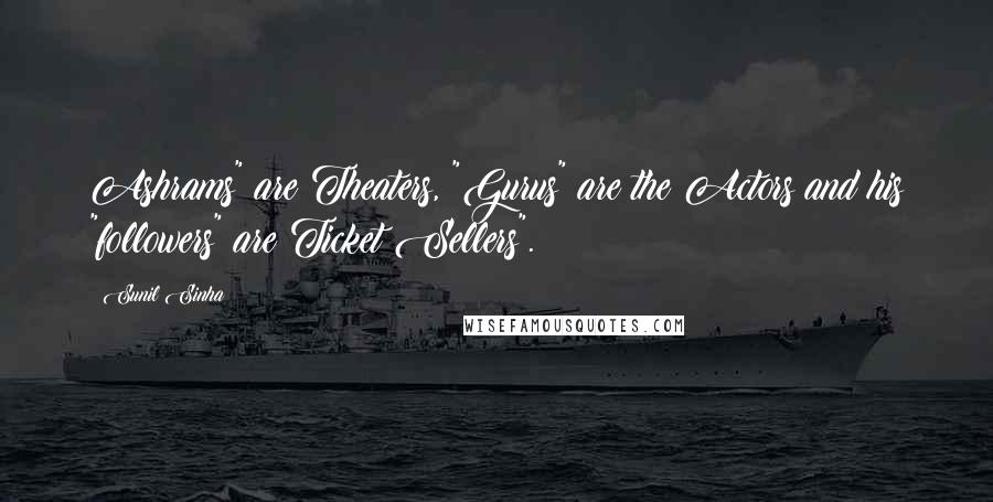 Sunil Sinha Quotes: Ashrams" are Theaters, "Gurus" are the Actors and his "followers" are Ticket Sellers".