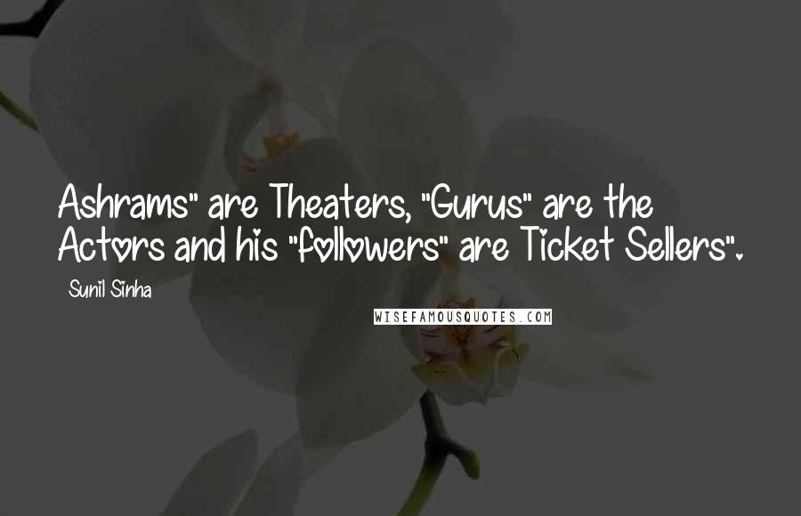 Sunil Sinha Quotes: Ashrams" are Theaters, "Gurus" are the Actors and his "followers" are Ticket Sellers".
