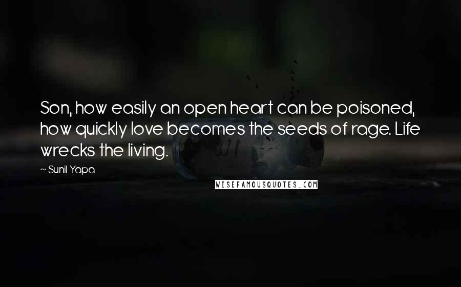 Sunil Yapa Quotes: Son, how easily an open heart can be poisoned, how quickly love becomes the seeds of rage. Life wrecks the living.