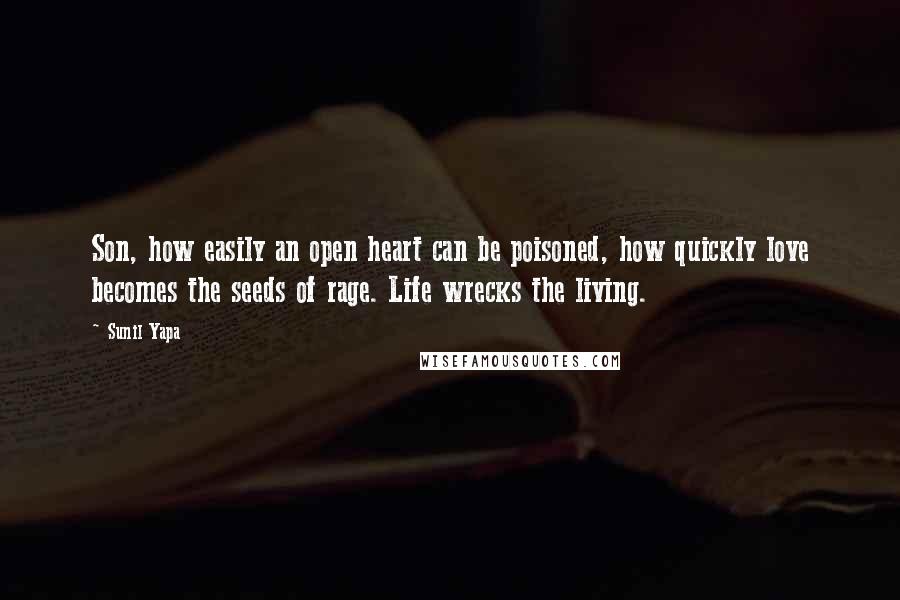 Sunil Yapa Quotes: Son, how easily an open heart can be poisoned, how quickly love becomes the seeds of rage. Life wrecks the living.