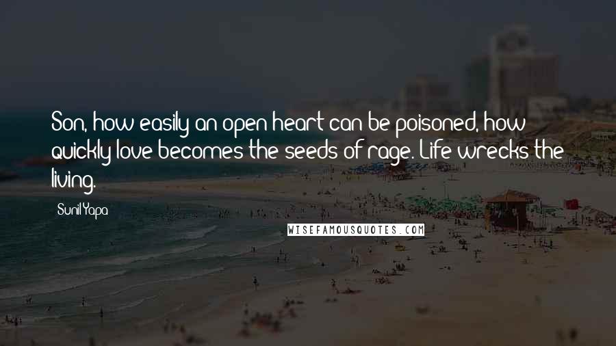 Sunil Yapa Quotes: Son, how easily an open heart can be poisoned, how quickly love becomes the seeds of rage. Life wrecks the living.