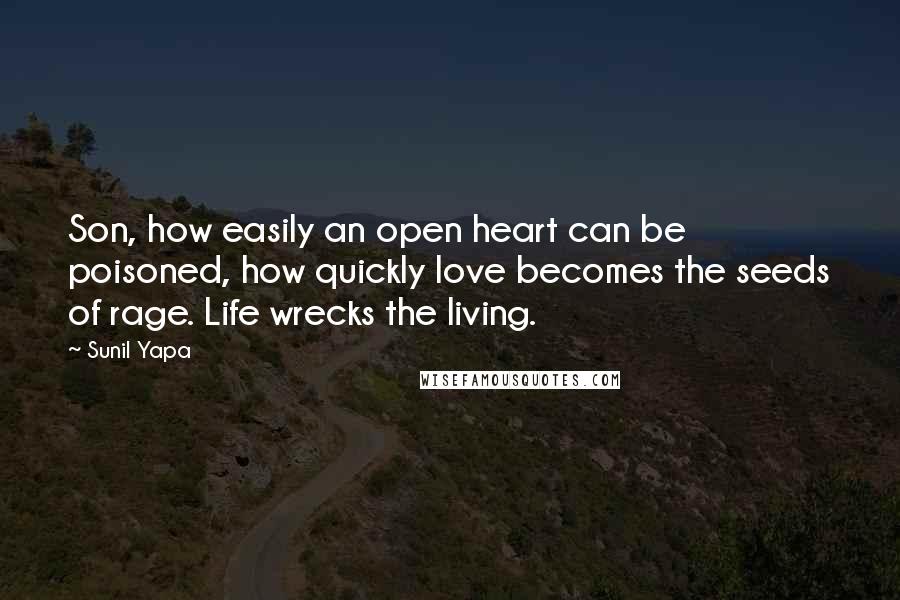 Sunil Yapa Quotes: Son, how easily an open heart can be poisoned, how quickly love becomes the seeds of rage. Life wrecks the living.