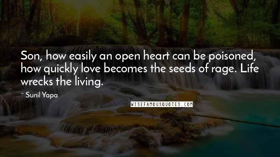 Sunil Yapa Quotes: Son, how easily an open heart can be poisoned, how quickly love becomes the seeds of rage. Life wrecks the living.