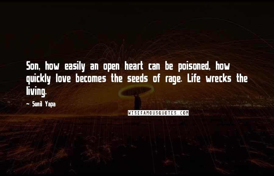 Sunil Yapa Quotes: Son, how easily an open heart can be poisoned, how quickly love becomes the seeds of rage. Life wrecks the living.