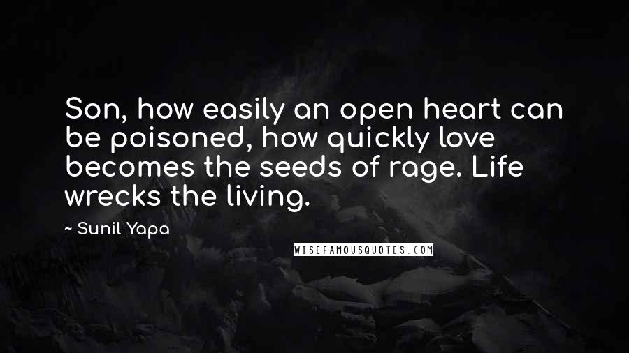 Sunil Yapa Quotes: Son, how easily an open heart can be poisoned, how quickly love becomes the seeds of rage. Life wrecks the living.