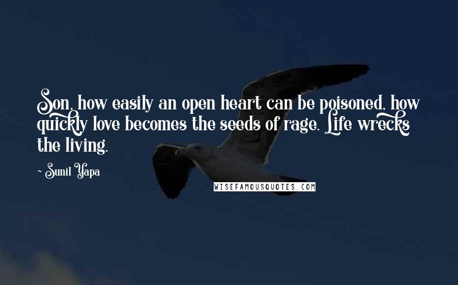 Sunil Yapa Quotes: Son, how easily an open heart can be poisoned, how quickly love becomes the seeds of rage. Life wrecks the living.