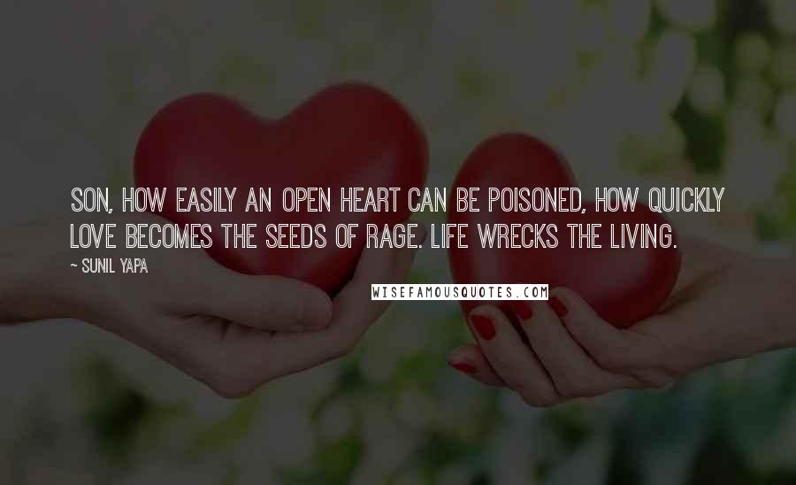 Sunil Yapa Quotes: Son, how easily an open heart can be poisoned, how quickly love becomes the seeds of rage. Life wrecks the living.