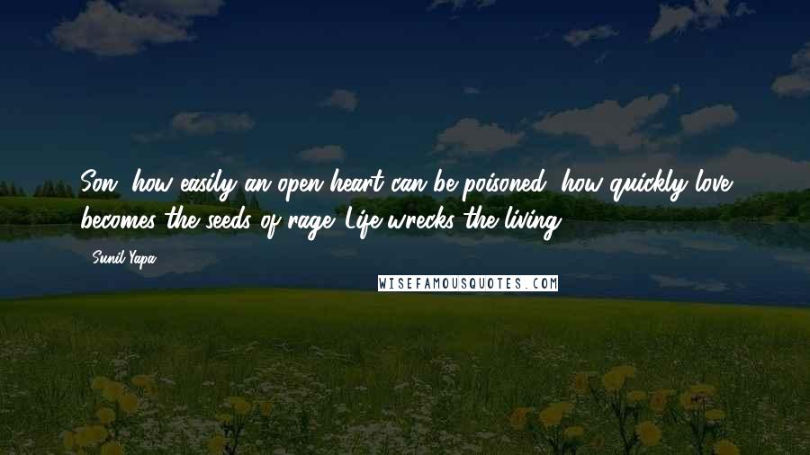 Sunil Yapa Quotes: Son, how easily an open heart can be poisoned, how quickly love becomes the seeds of rage. Life wrecks the living.