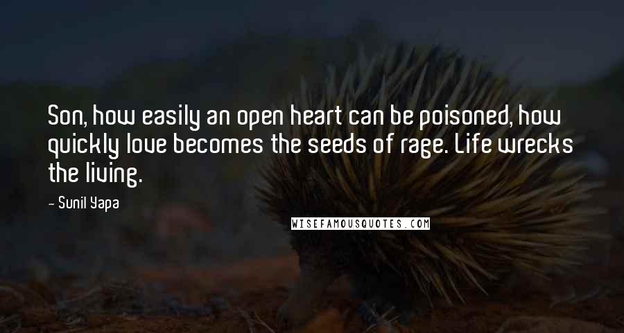 Sunil Yapa Quotes: Son, how easily an open heart can be poisoned, how quickly love becomes the seeds of rage. Life wrecks the living.