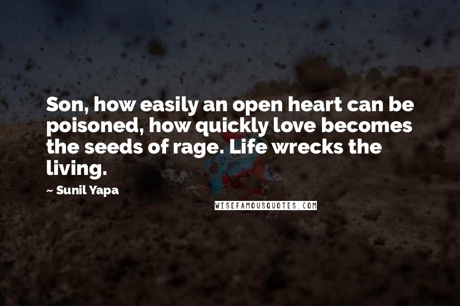 Sunil Yapa Quotes: Son, how easily an open heart can be poisoned, how quickly love becomes the seeds of rage. Life wrecks the living.