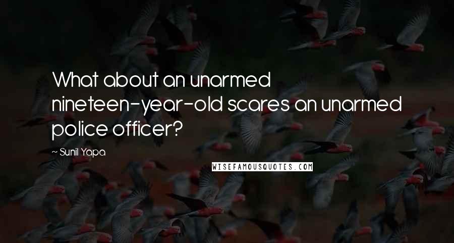 Sunil Yapa Quotes: What about an unarmed nineteen-year-old scares an unarmed police officer?