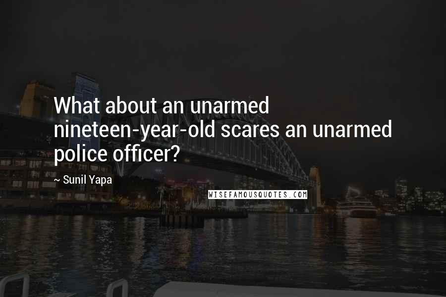 Sunil Yapa Quotes: What about an unarmed nineteen-year-old scares an unarmed police officer?