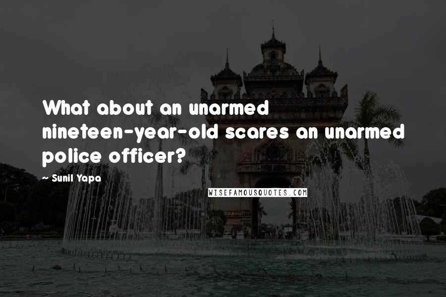 Sunil Yapa Quotes: What about an unarmed nineteen-year-old scares an unarmed police officer?