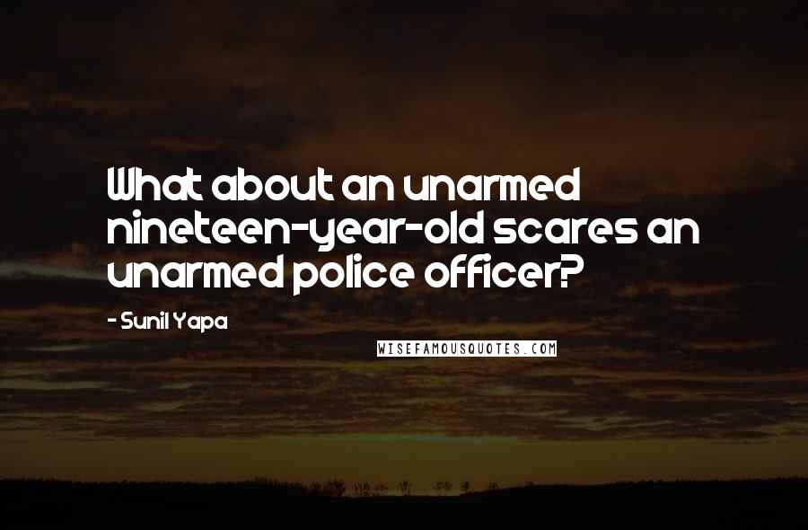 Sunil Yapa Quotes: What about an unarmed nineteen-year-old scares an unarmed police officer?