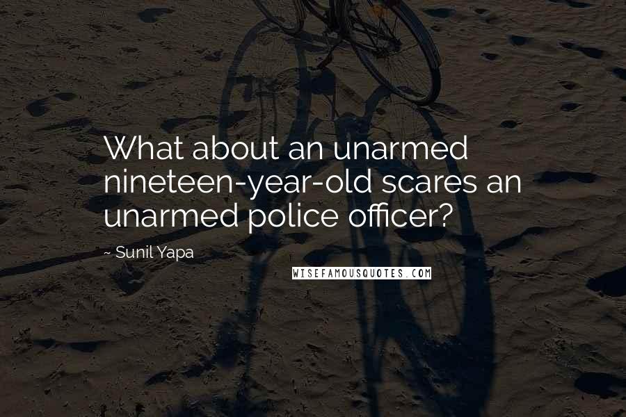 Sunil Yapa Quotes: What about an unarmed nineteen-year-old scares an unarmed police officer?