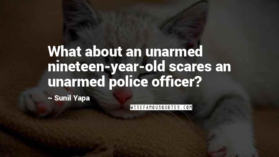 Sunil Yapa Quotes: What about an unarmed nineteen-year-old scares an unarmed police officer?