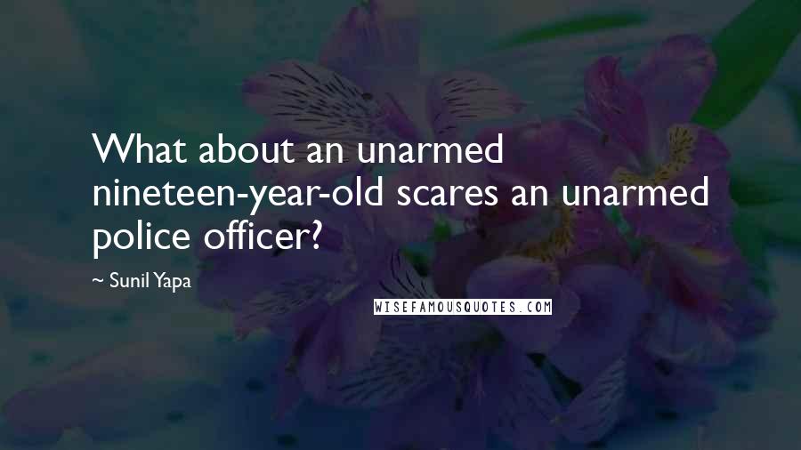 Sunil Yapa Quotes: What about an unarmed nineteen-year-old scares an unarmed police officer?