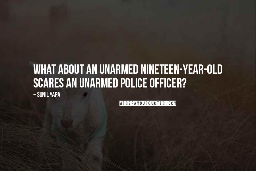 Sunil Yapa Quotes: What about an unarmed nineteen-year-old scares an unarmed police officer?