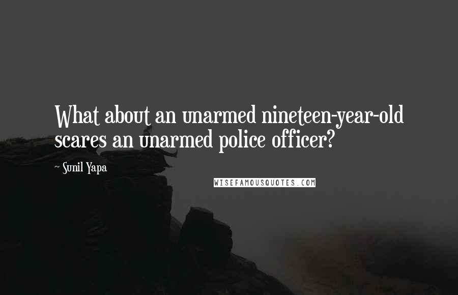 Sunil Yapa Quotes: What about an unarmed nineteen-year-old scares an unarmed police officer?