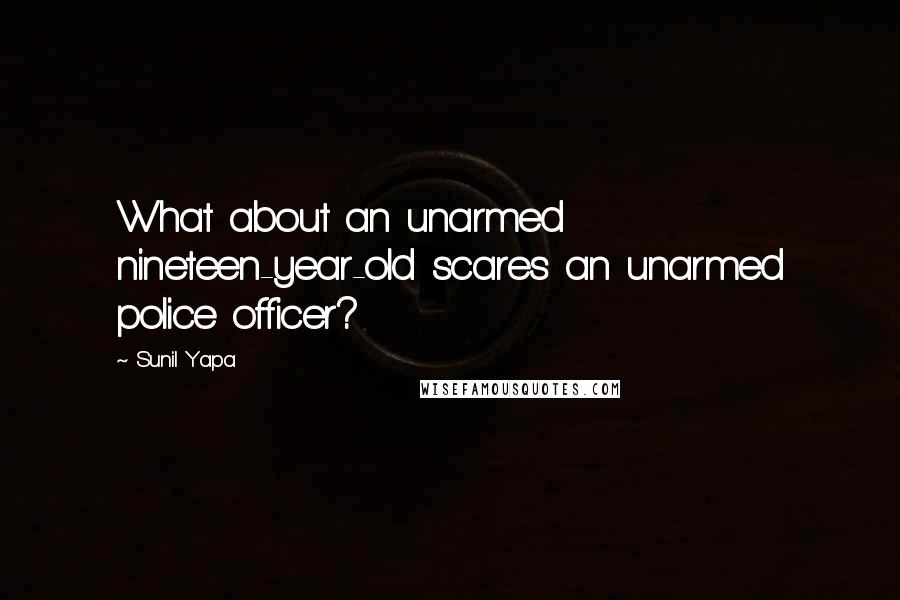 Sunil Yapa Quotes: What about an unarmed nineteen-year-old scares an unarmed police officer?