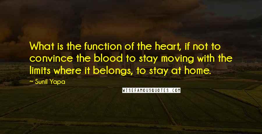 Sunil Yapa Quotes: What is the function of the heart, if not to convince the blood to stay moving with the limits where it belongs, to stay at home.