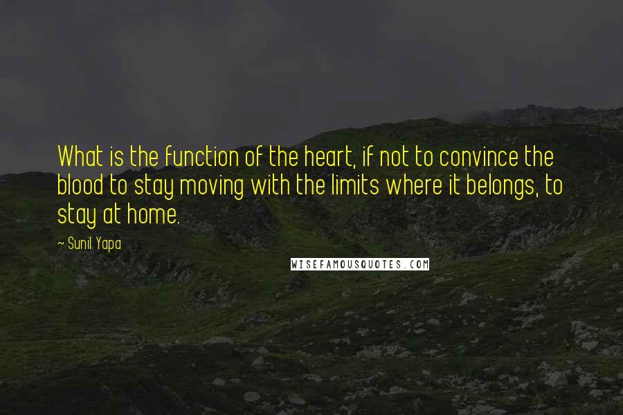 Sunil Yapa Quotes: What is the function of the heart, if not to convince the blood to stay moving with the limits where it belongs, to stay at home.