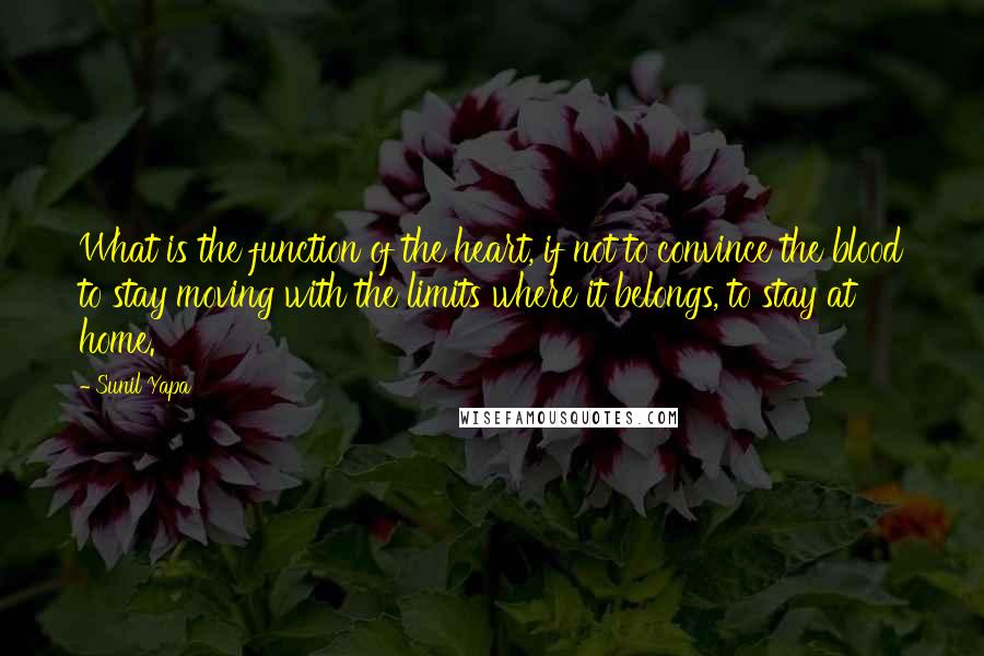 Sunil Yapa Quotes: What is the function of the heart, if not to convince the blood to stay moving with the limits where it belongs, to stay at home.