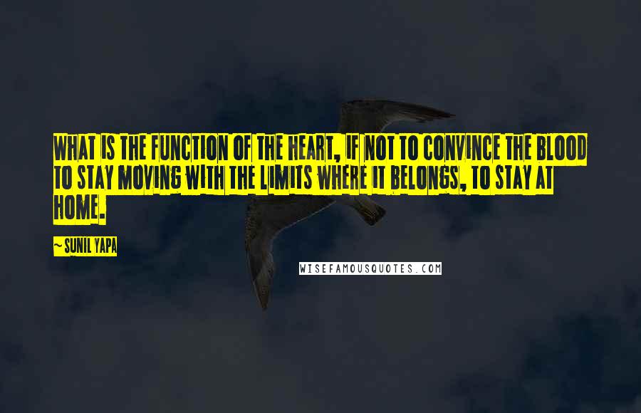 Sunil Yapa Quotes: What is the function of the heart, if not to convince the blood to stay moving with the limits where it belongs, to stay at home.