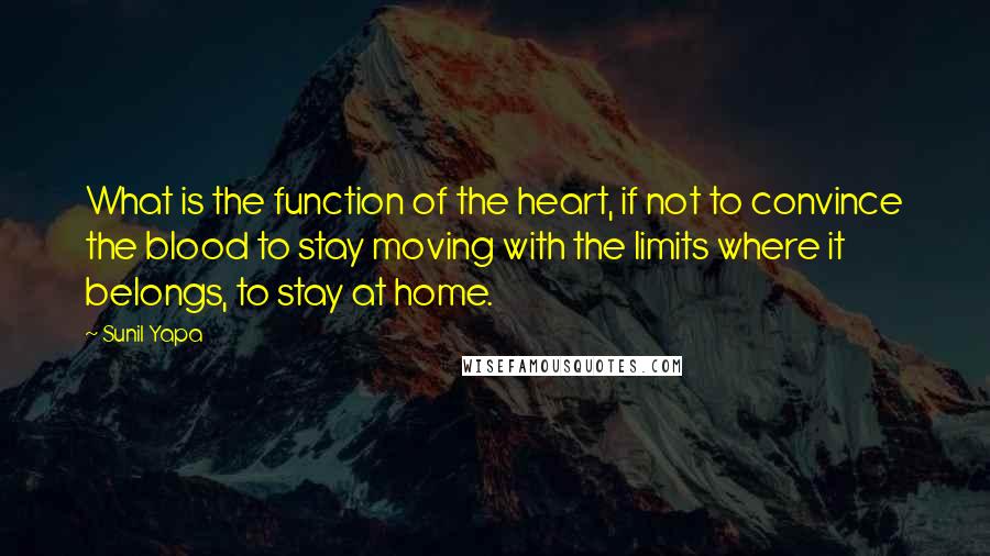 Sunil Yapa Quotes: What is the function of the heart, if not to convince the blood to stay moving with the limits where it belongs, to stay at home.