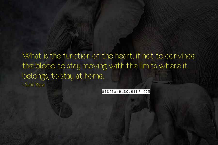 Sunil Yapa Quotes: What is the function of the heart, if not to convince the blood to stay moving with the limits where it belongs, to stay at home.