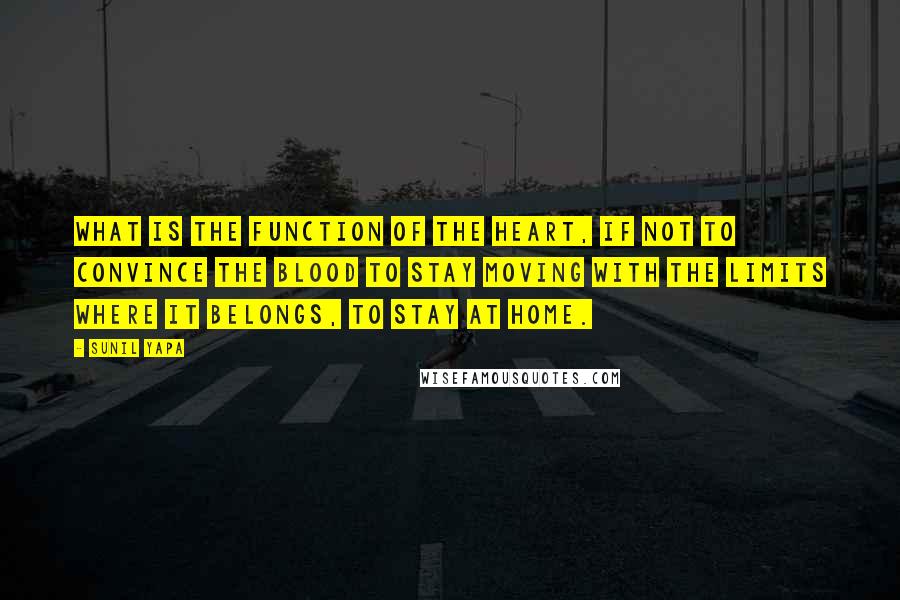 Sunil Yapa Quotes: What is the function of the heart, if not to convince the blood to stay moving with the limits where it belongs, to stay at home.