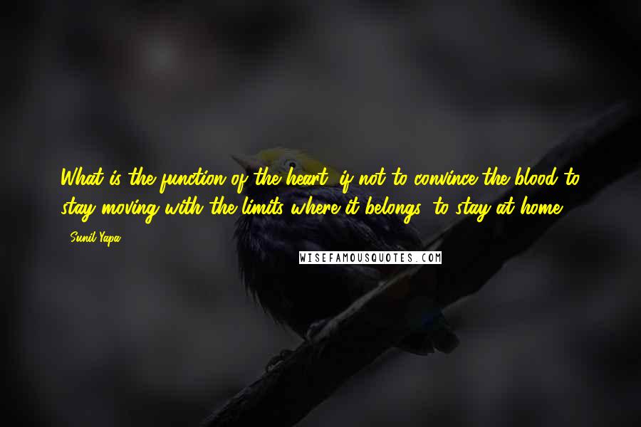 Sunil Yapa Quotes: What is the function of the heart, if not to convince the blood to stay moving with the limits where it belongs, to stay at home.