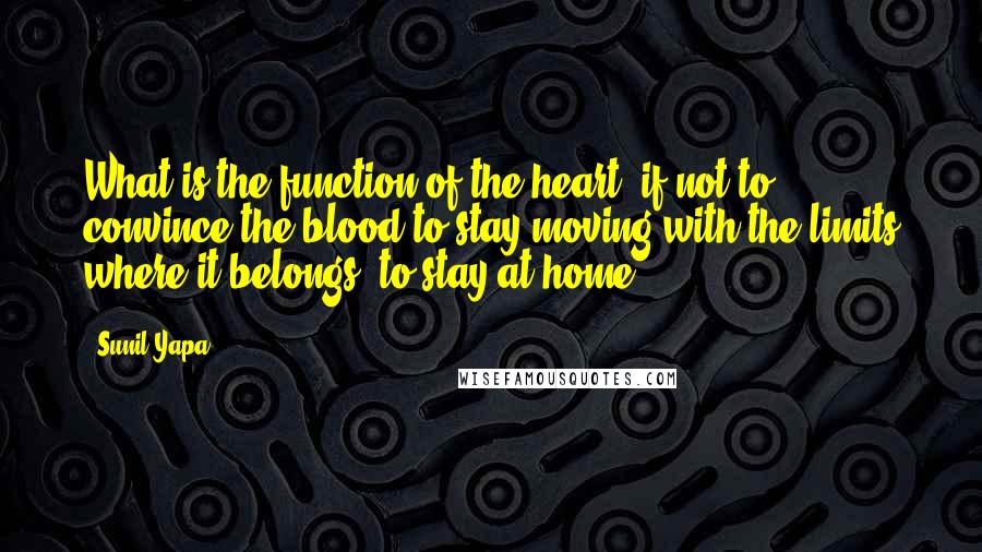 Sunil Yapa Quotes: What is the function of the heart, if not to convince the blood to stay moving with the limits where it belongs, to stay at home.