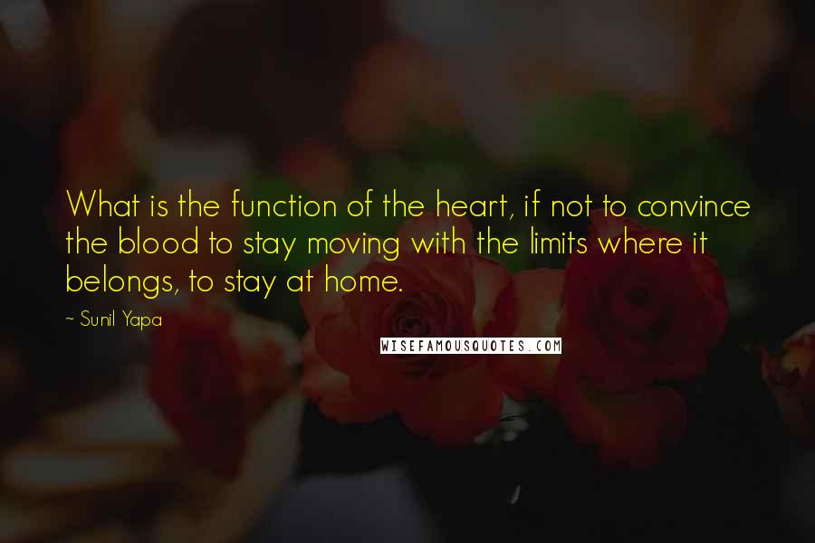 Sunil Yapa Quotes: What is the function of the heart, if not to convince the blood to stay moving with the limits where it belongs, to stay at home.