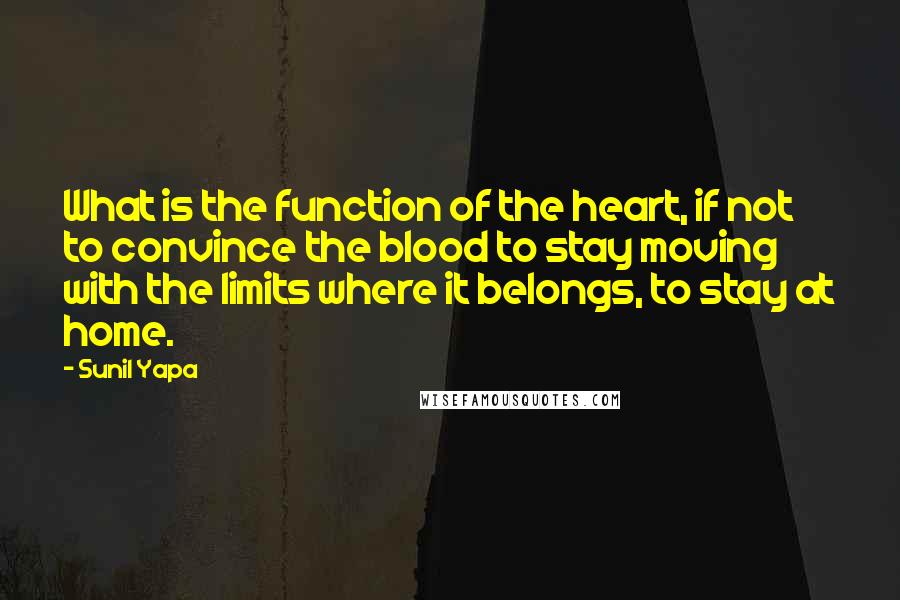 Sunil Yapa Quotes: What is the function of the heart, if not to convince the blood to stay moving with the limits where it belongs, to stay at home.