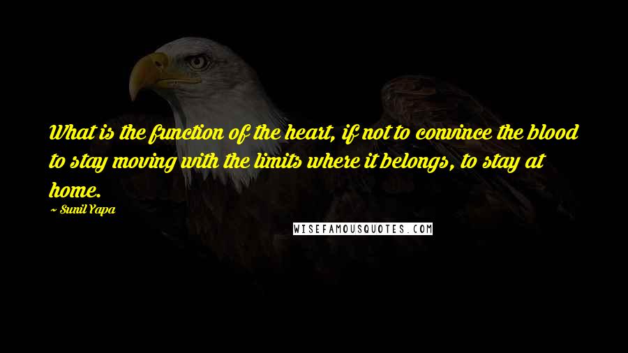 Sunil Yapa Quotes: What is the function of the heart, if not to convince the blood to stay moving with the limits where it belongs, to stay at home.