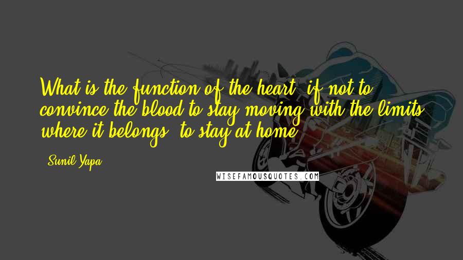 Sunil Yapa Quotes: What is the function of the heart, if not to convince the blood to stay moving with the limits where it belongs, to stay at home.