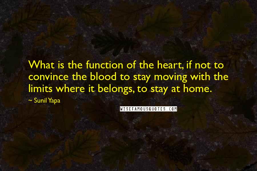 Sunil Yapa Quotes: What is the function of the heart, if not to convince the blood to stay moving with the limits where it belongs, to stay at home.