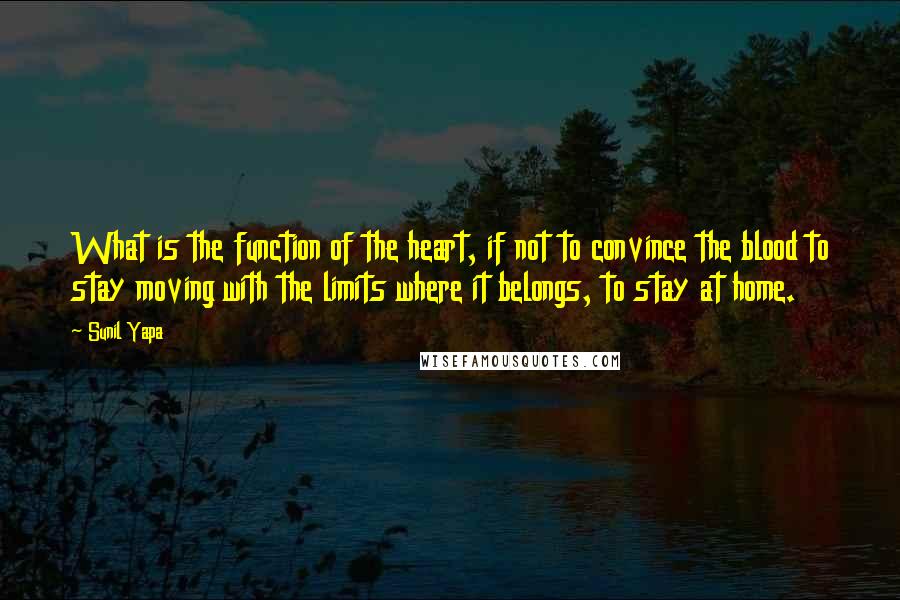 Sunil Yapa Quotes: What is the function of the heart, if not to convince the blood to stay moving with the limits where it belongs, to stay at home.