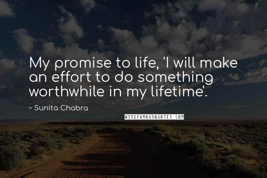 Sunita Chabra Quotes: My promise to life, 'I will make an effort to do something worthwhile in my lifetime'.