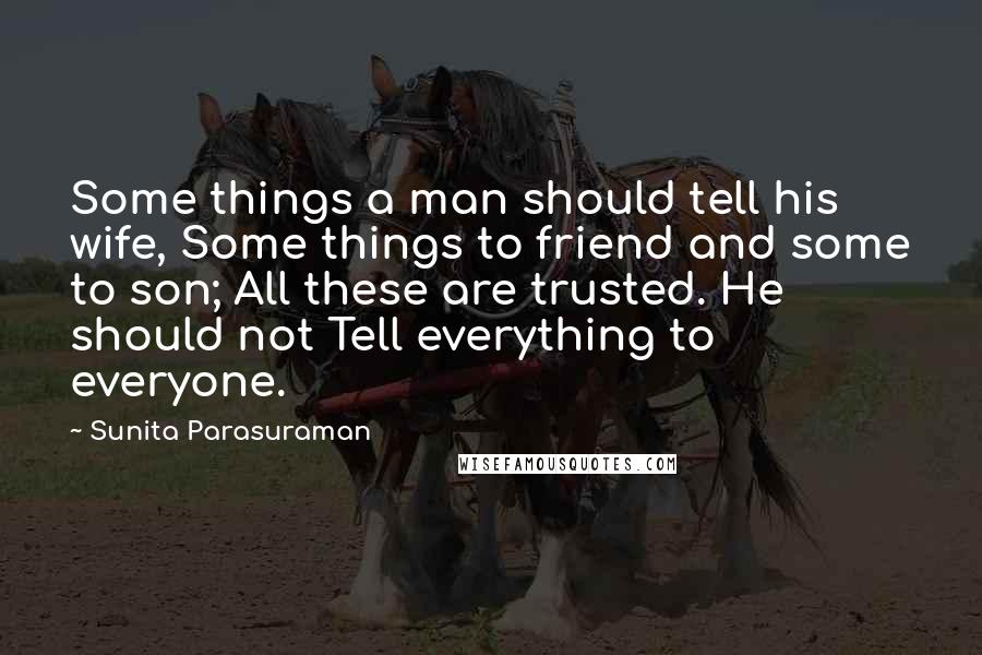 Sunita Parasuraman Quotes: Some things a man should tell his wife, Some things to friend and some to son; All these are trusted. He should not Tell everything to everyone.