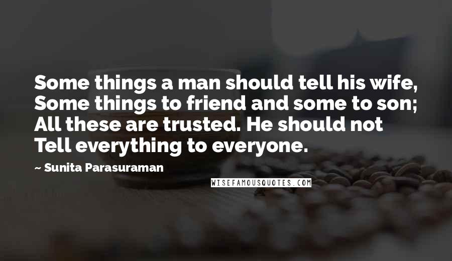 Sunita Parasuraman Quotes: Some things a man should tell his wife, Some things to friend and some to son; All these are trusted. He should not Tell everything to everyone.