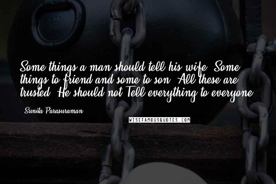 Sunita Parasuraman Quotes: Some things a man should tell his wife, Some things to friend and some to son; All these are trusted. He should not Tell everything to everyone.