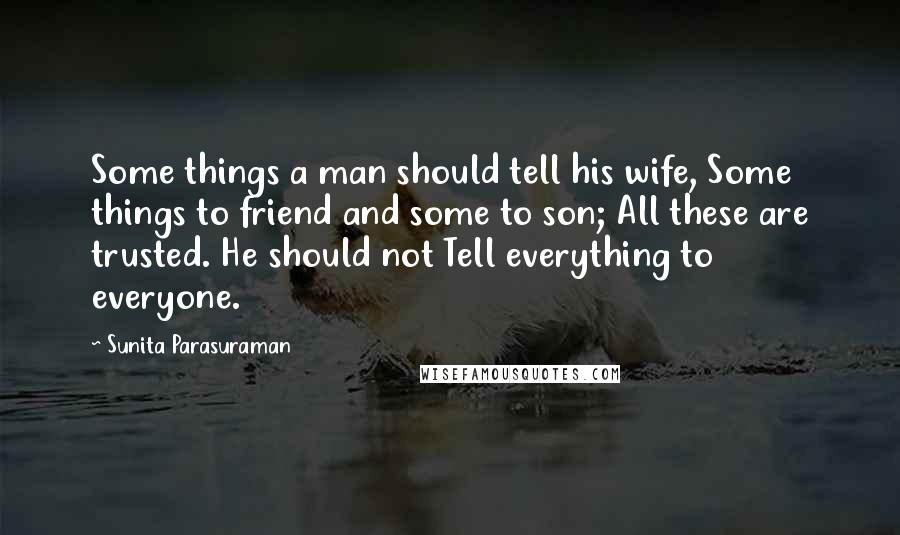 Sunita Parasuraman Quotes: Some things a man should tell his wife, Some things to friend and some to son; All these are trusted. He should not Tell everything to everyone.