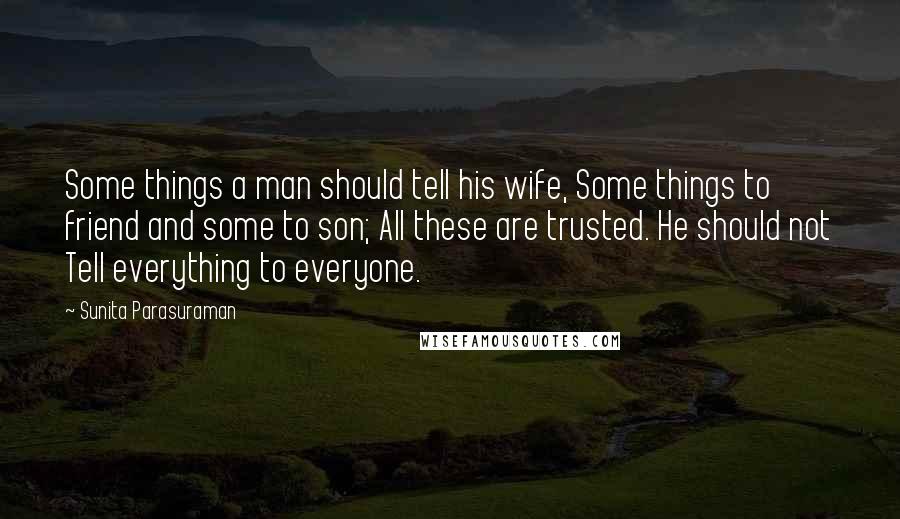 Sunita Parasuraman Quotes: Some things a man should tell his wife, Some things to friend and some to son; All these are trusted. He should not Tell everything to everyone.