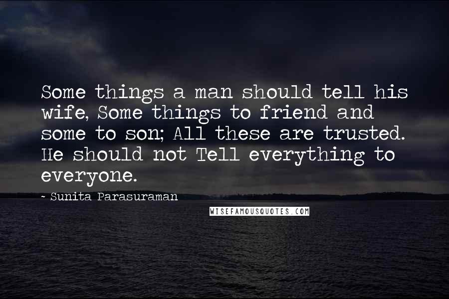 Sunita Parasuraman Quotes: Some things a man should tell his wife, Some things to friend and some to son; All these are trusted. He should not Tell everything to everyone.