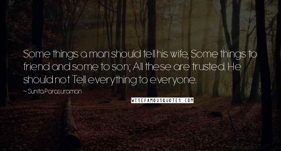 Sunita Parasuraman Quotes: Some things a man should tell his wife, Some things to friend and some to son; All these are trusted. He should not Tell everything to everyone.