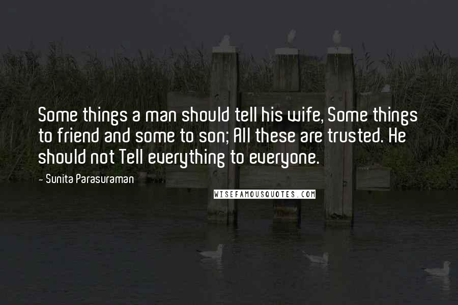 Sunita Parasuraman Quotes: Some things a man should tell his wife, Some things to friend and some to son; All these are trusted. He should not Tell everything to everyone.