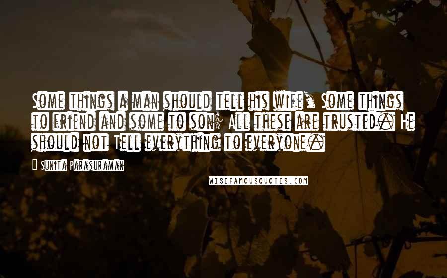 Sunita Parasuraman Quotes: Some things a man should tell his wife, Some things to friend and some to son; All these are trusted. He should not Tell everything to everyone.