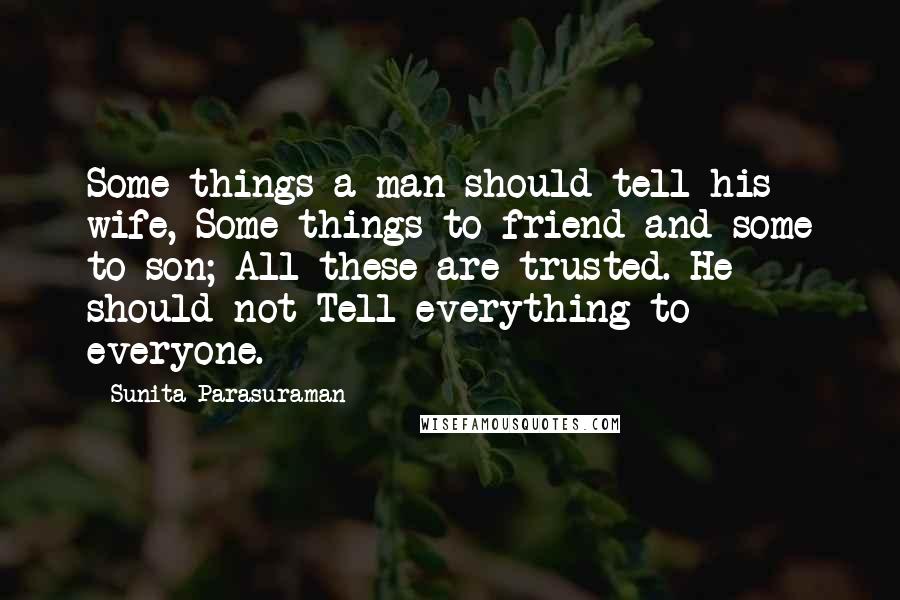 Sunita Parasuraman Quotes: Some things a man should tell his wife, Some things to friend and some to son; All these are trusted. He should not Tell everything to everyone.